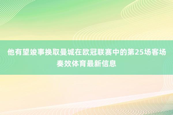 他有望竣事换取曼城在欧冠联赛中的第25场客场奏效体育最新信息