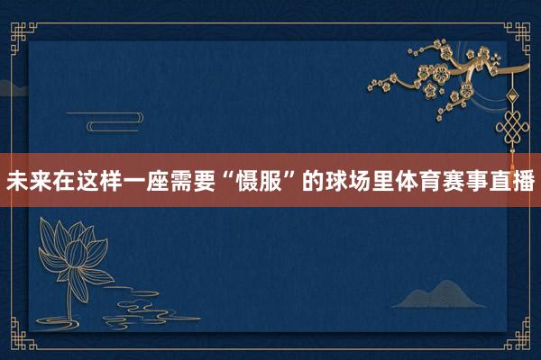 未来在这样一座需要“慑服”的球场里体育赛事直播