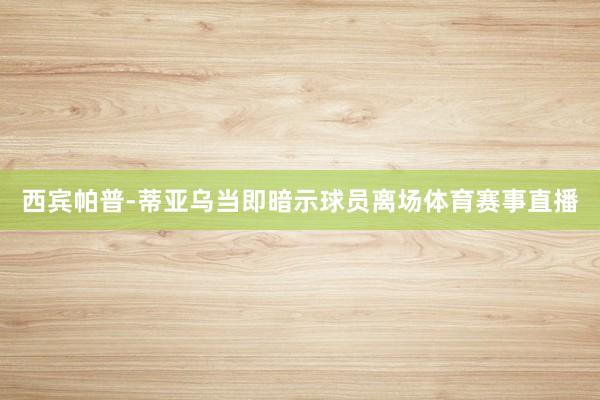 西宾帕普-蒂亚乌当即暗示球员离场体育赛事直播