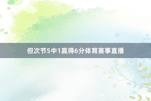 但次节5中1赢得6分体育赛事直播
