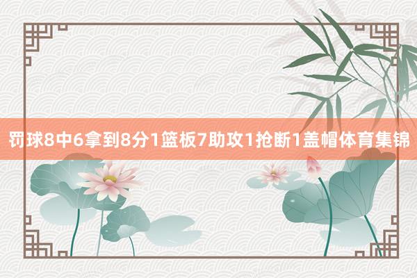 罚球8中6拿到8分1篮板7助攻1抢断1盖帽体育集锦