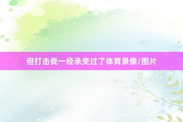 但打击我一经承受过了体育录像/图片