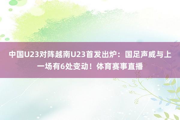 中国U23对阵越南U23首发出炉：国足声威与上一场有6处变动！体育赛事直播