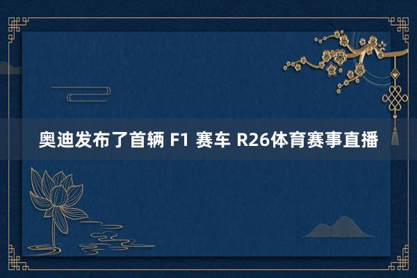 奥迪发布了首辆 F1 赛车 R26体育赛事直播