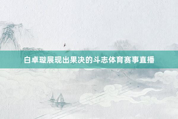 白卓璇展现出果决的斗志体育赛事直播