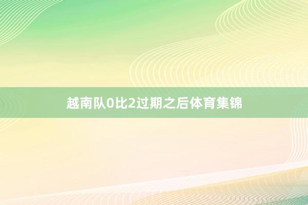 越南队0比2过期之后体育集锦