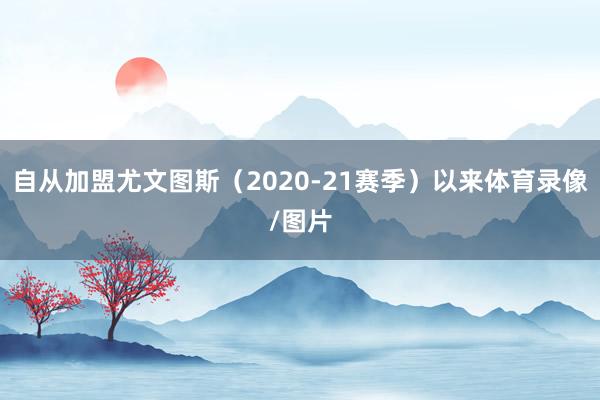 自从加盟尤文图斯（2020-21赛季）以来体育录像/图片