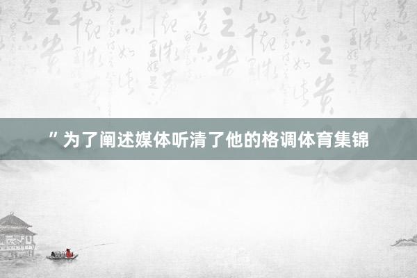 ”为了阐述媒体听清了他的格调体育集锦