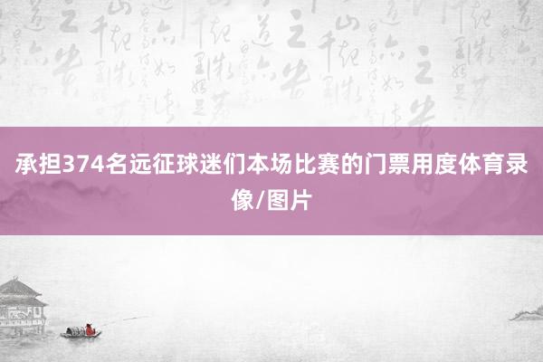 承担374名远征球迷们本场比赛的门票用度体育录像/图片