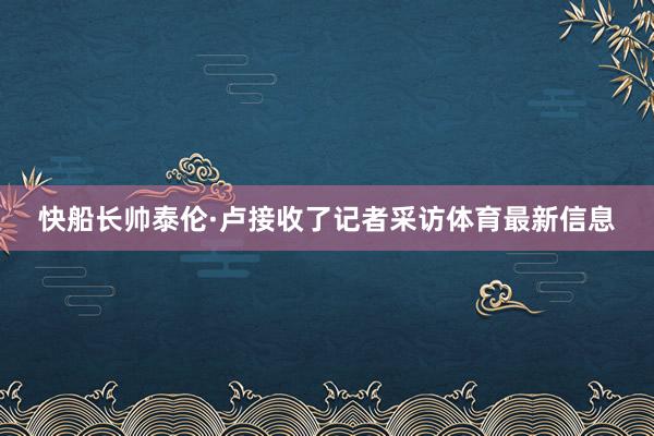 快船长帅泰伦·卢接收了记者采访体育最新信息