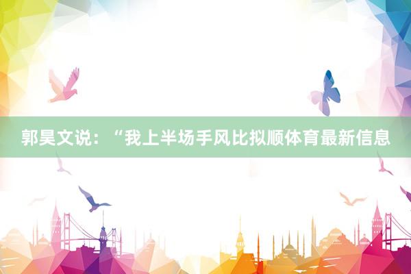 郭昊文说：“我上半场手风比拟顺体育最新信息