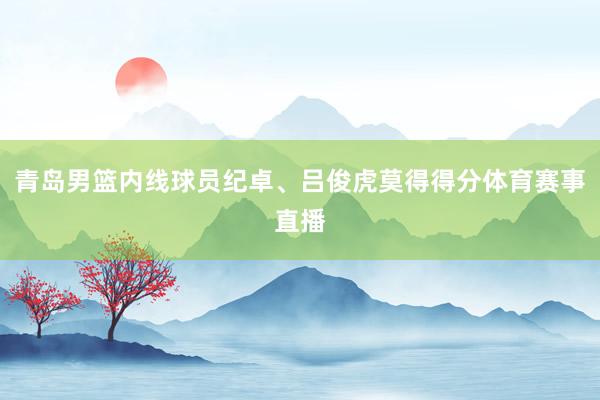 青岛男篮内线球员纪卓、吕俊虎莫得得分体育赛事直播