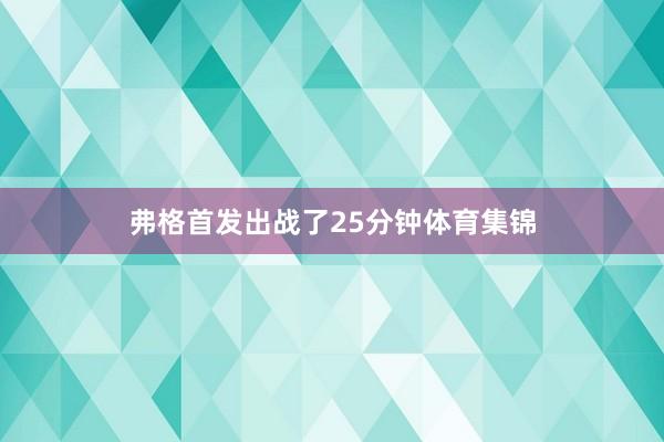 弗格首发出战了25分钟体育集锦