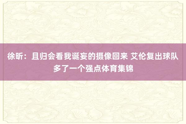徐昕：且归会看我诞妄的摄像回来 艾伦复出球队多了一个强点体育集锦