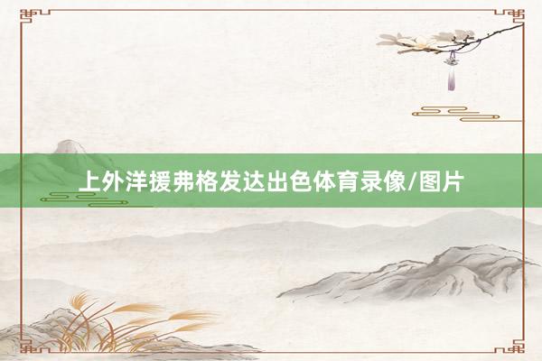 上外洋援弗格发达出色体育录像/图片