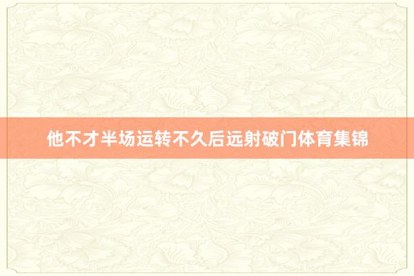 他不才半场运转不久后远射破门体育集锦