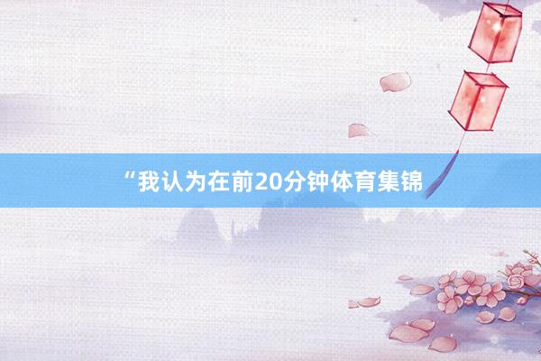 “我认为在前20分钟体育集锦