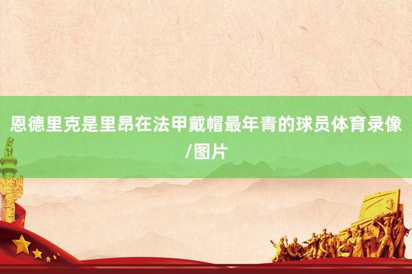 恩德里克是里昂在法甲戴帽最年青的球员体育录像/图片