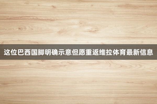 这位巴西国脚明确示意但愿重返维拉体育最新信息