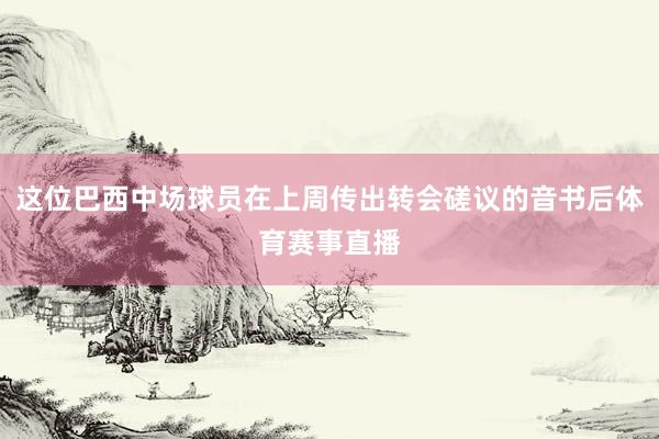 这位巴西中场球员在上周传出转会磋议的音书后体育赛事直播