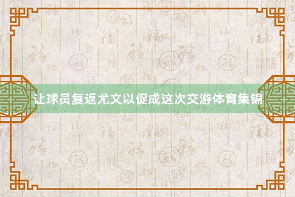 让球员复返尤文以促成这次交游体育集锦