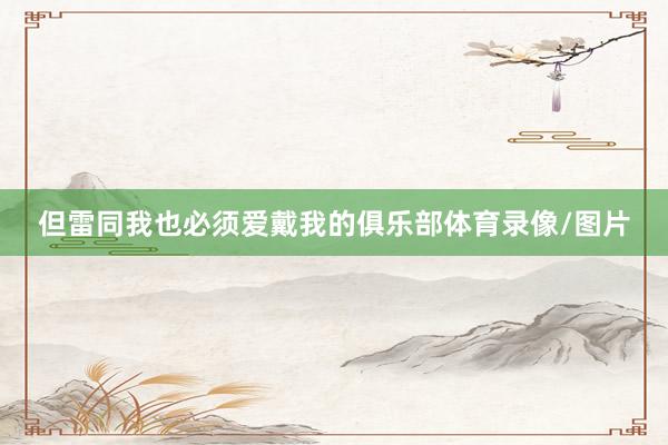 但雷同我也必须爱戴我的俱乐部体育录像/图片