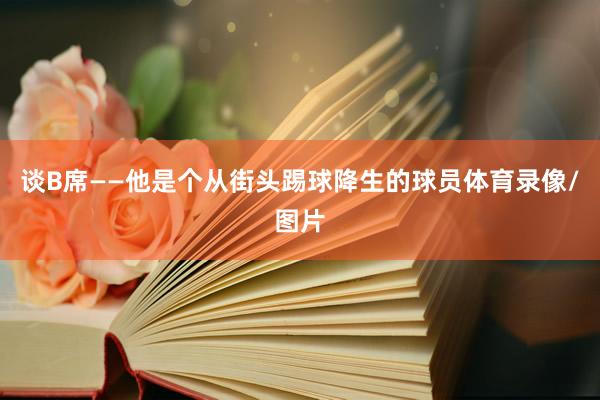 谈B席——他是个从街头踢球降生的球员体育录像/图片