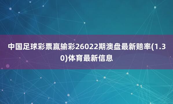 中国足球彩票赢输彩26022期澳盘最新赔率(1.30)体育最新信息