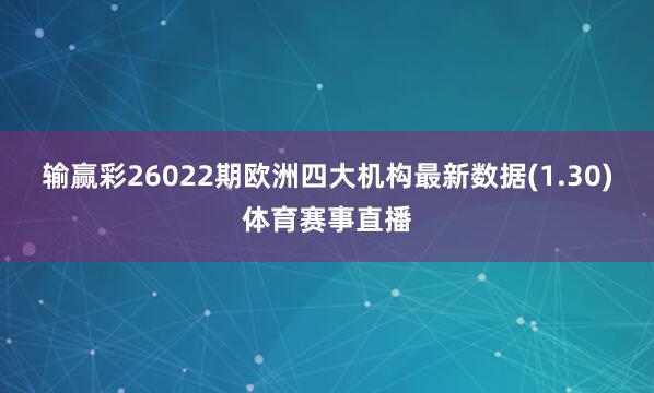 输赢彩26022期欧洲四大机构最新数据(1.30)体育赛事直播