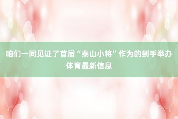 咱们一同见证了首届“泰山小将”作为的到手举办体育最新信息