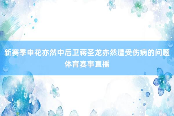 新赛季申花亦然中后卫蒋圣龙亦然遭受伤病的问题体育赛事直播