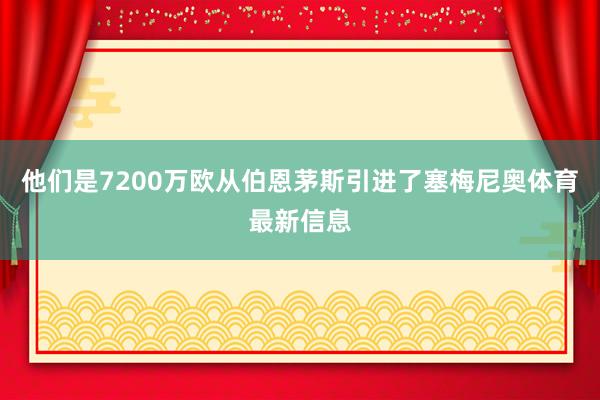 他们是7200万欧从伯恩茅斯引进了塞梅尼奥体育最新信息
