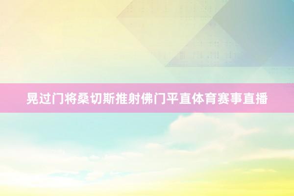 晃过门将桑切斯推射佛门平直体育赛事直播