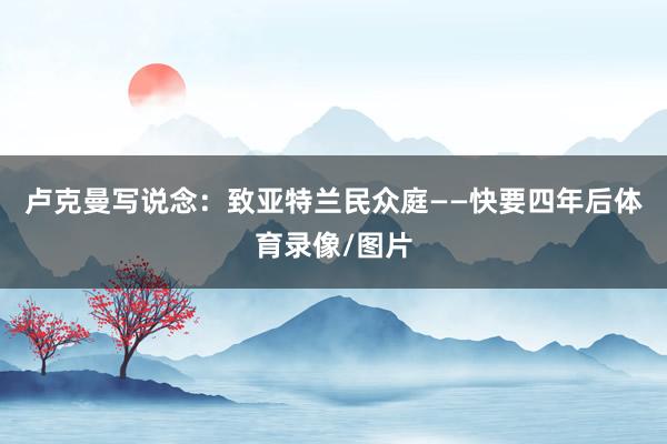 卢克曼写说念：致亚特兰民众庭——快要四年后体育录像/图片