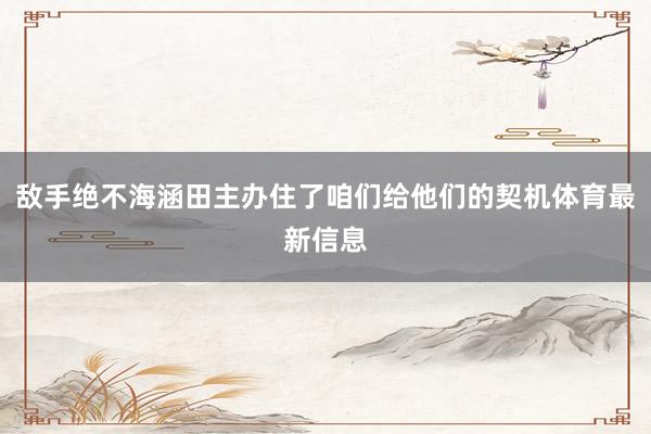 敌手绝不海涵田主办住了咱们给他们的契机体育最新信息