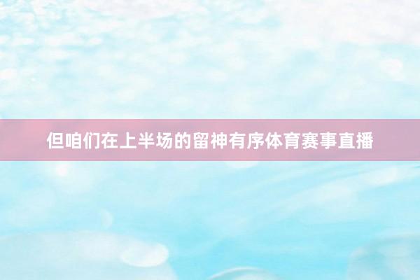 但咱们在上半场的留神有序体育赛事直播