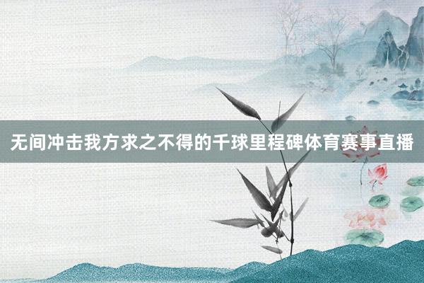 无间冲击我方求之不得的千球里程碑体育赛事直播