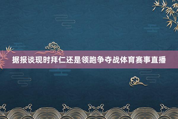 据报谈现时拜仁还是领跑争夺战体育赛事直播