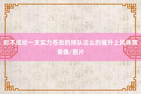 你不成给一支实力苍劲的球队这么的擢升上风体育录像/图片