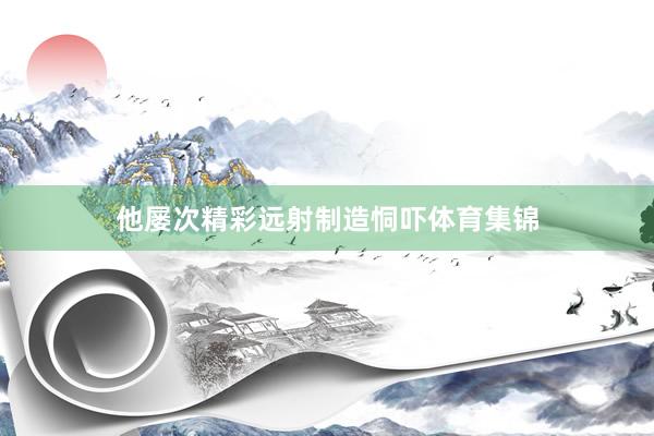 他屡次精彩远射制造恫吓体育集锦