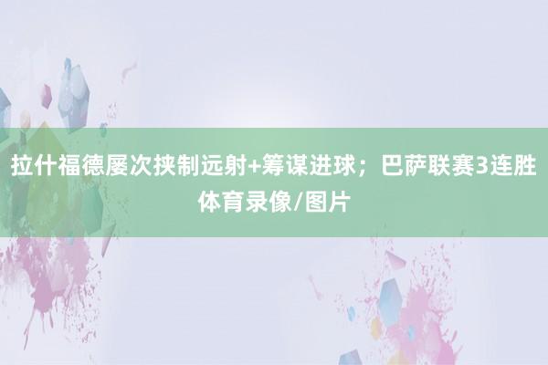拉什福德屡次挟制远射+筹谋进球；巴萨联赛3连胜体育录像/图片