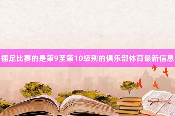 插足比赛的是第9至第10级别的俱乐部体育最新信息