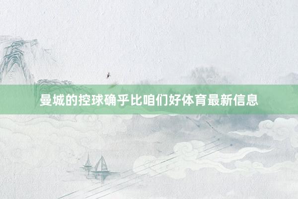 曼城的控球确乎比咱们好体育最新信息
