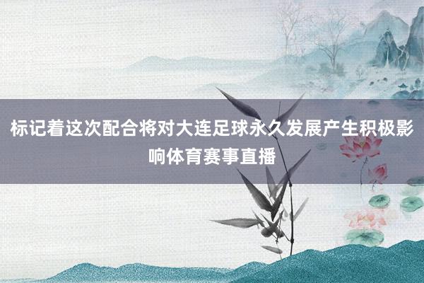 标记着这次配合将对大连足球永久发展产生积极影响体育赛事直播