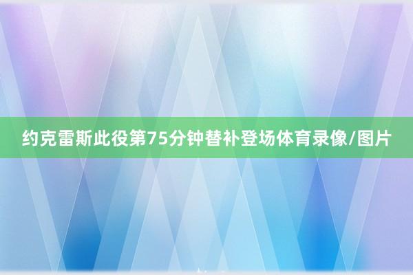 约克雷斯此役第75分钟替补登场体育录像/图片