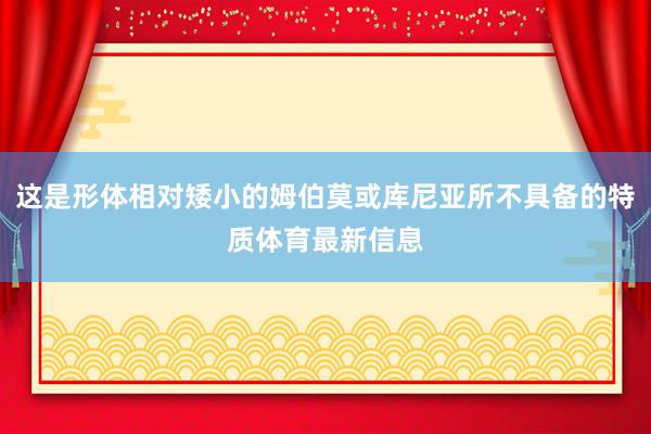 这是形体相对矮小的姆伯莫或库尼亚所不具备的特质体育最新信息