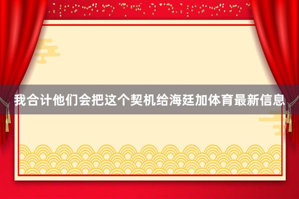 我合计他们会把这个契机给海廷加体育最新信息