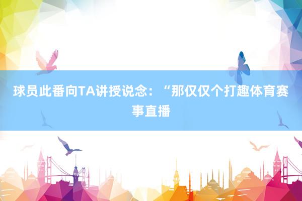 球员此番向TA讲授说念：“那仅仅个打趣体育赛事直播
