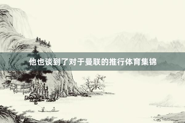 他也谈到了对于曼联的推行体育集锦