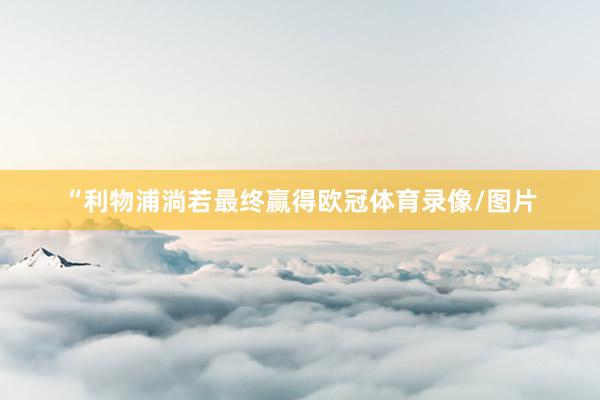 “利物浦淌若最终赢得欧冠体育录像/图片